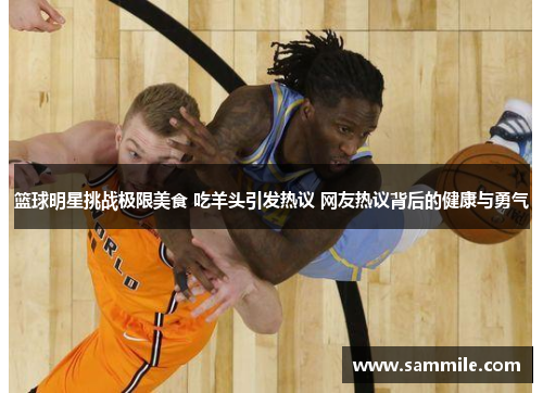 篮球明星挑战极限美食 吃羊头引发热议 网友热议背后的健康与勇气